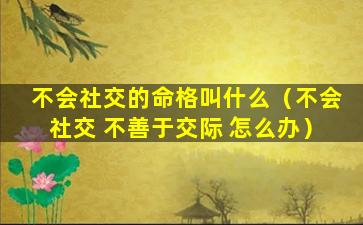 不会社交的命格叫什么（不会社交 不善于交际 怎么办）